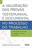 A Valorao Das Provas Testemunhal E Documental No Processo Do Trabalho A Dificuldade De Atingir A Verdade Na Justia Do Trabalho Portuguese Edition