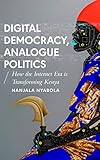 Digital Democracy Analogue Politics How The Internet Era Is Transforming Politics In Kenya African Arguments English Edition