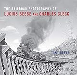 The Railroad Photography of Lucius Beebe and Charles Clegg (Railroads Past and Present)