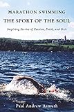 Marathon Swimming The Sport Of The Soul Inspiring Stories Of Passion Faith And Grit English Edition