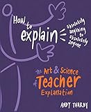 How To Explain Absolutely Anything To Absolutely Anyone The Art And Science Of Teacher Explanation English Edition