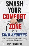 Smash Your Comfort Zone With Cold Showers How To Boost Your Energy Defeat Your Anxiety And Overcome Unwanted Habits English Edition