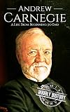 Andrew Carnegie: A Life From Beginning to End (Biographies of Business Leaders Book 5)