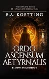 Ordo Ascensum Aetyrnalis 18 Flames Of Initiation Lessons In Godhood The Complete Works Of Ea Koetting Book 9 English Edition