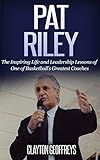 Pat Riley The Inspiring Life And Leadership Lessons Of One Of Basketballs Greatest Coaches Basketball Biography Leadership Books English Edition
