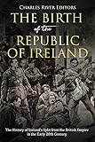 The Birth Of The Republic Of Ireland The History Of Irelands Split From The British Empire In The Early 20th Century English Edition