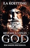 Become A Living God Real Magick Real Results The Complete Works Of Ea Koetting Book 10 English Edition