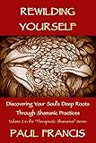 Rewilding Yourself Discovering Your Souls Deep Roots Through Shamanic Practices Therapeutic Shamanism Book 2 English Edition