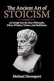 The Ancient Art Of Stoicism An Insight Into The Stoic Philosophy Ethics Wisdom Virtues And Meditation English Edition