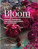 In Bloom Growing Harvesting And Arranging Flowers All Year Round English Edition