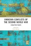 Unknown Conflicts Of The Second World War Forgotten Fronts Routledge Studies In Second World War History English Edition