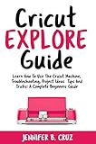Cricut Explore Guide Learn How To Use The Cricut Machine Troubleshooting Project Ideas Tips And Tricks A Complete Beginners Guide English Edition