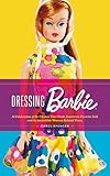 Dressing Barbie A Celebration Of The Clothes That Made Americas Favorite Doll And The Incredible Woman Behind Them English Edition