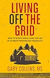 Living Off The Grid What To Expect While Living The Life Of Ultimate Freedom And Tranquility