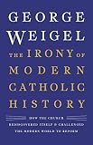 The Irony Of Modern Catholic History How The Church Rediscovered Itself And Challenged The Modern World To Reform
