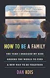 How To Be A Family The Year I Dragged My Kids Around The World To Find A New Way To Be Together English Edition