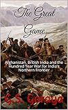 The Great Game Afghanistan British India And The Hundred Year War For Indias Northern Frontier