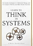 Learn To Think In Systems Use System Archetypes To Understand Manage And Fix Complex Problems And Make Smarter Decisions English Edition
