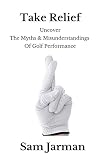 Take Relief Uncover The Myths Misunderstandings Of Golf Performance English Edition