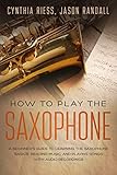 How To Play The Saxophone A Beginners Guide To Learning The Saxophone Basics Reading Music And Playing Songs With Audio Recordings English Edition