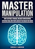 Master Manipulation How To Attract Persuade Influence Human Behavior Effectively Deal With People And Get The Results You Desire English Edition
