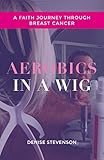 Aerobics In A Wig A Faith Journey Through Breast Cancer English Edition