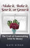 Make It Bake It Sew It Or Grow It The Craft Of Homemaking With No Money English Edition