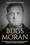 Bugs Moran: The Notorious Life and Legacy of the Chicago Gangster Who Became Al Capone’s Biggest Rival