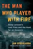 The Man Who Played With Fire Stieg Larssons Lost Files And The Hunt For An Assassin
