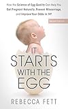 It Starts With The Egg Second Edition How The Science Of Egg Quality Can Help You Get Pregnant Naturally Prevent Miscarriage And Improve Your Odds In Ivf