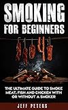 Smoking For Beginners The Ultimate Guide To Smoke Meat Fish And Chicken With Or Without A Smoker English Edition