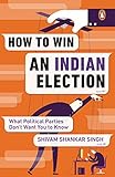 How To Win An Indian Election What Political Parties Dont Want You To Know English Edition