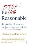 Stop Being Reasonable Six Stories Of How We Really Change Our Minds English Edition