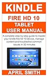 Kindle Fire Hd 10 Tablet User Manual A Complete Step By Step Guide To Master Your Kindle Fire Hd 10 Device Manage Content And Troubleshot Common Issues In 30 Minutes