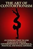 The Art Of Contortionism An Introduction To And Analysis Of Chinese Contortionism In A Historical Political And Social Context English Edition