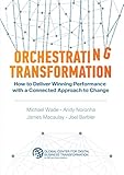 Orchestrating Transformation How To Deliver Winning Performance With A Connected Approach To Change English Edition