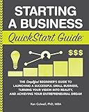 Starting A Business Quickstart Guide The Simplified Beginners Guide To Launching A Successful Small Business Turning Your Vision Into Reality And Achieving Your Entrepreneurial Dream