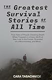 The Greatest Survival Stories Of All Time True Tales Of People Cheating Death When Trapped In A Cave Adrift At Sea Lost In The Forest Stranded On A Mountaintop And More