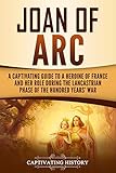 Joan Of Arc A Captivating Guide To A Heroine Of France And Her Role During The Lancastrian Phase Of The Hundred Years War English Edition