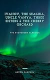 Anton Chekhovs Plays Ivanov The Seagull Uncle Vanya Three Sisters And The Cherry Orchard Illustrated Evergreen Classics English Edition