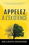 Appelez %C3%A0 L'existence: Pri%C3%A8res Et D%C3%A9clarations Proph%C3%A9tiques Pour Transformer Votre Vie