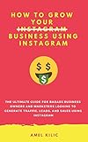 How To Grow Your Business Using Instagram The Ultimate Guide For Badass Business Owners And Marketers Looking To Generate Traffic Leads And Sales Using Instagram English Edition