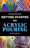 Getting Started With Acrylic Pouring Beginners Tips For Mixing Pouring Swiping And More English Edition