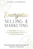 Energetic Selling And Marketing A New Way To Create Extraordinary Growth In Your Business
