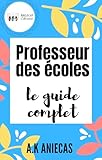 Professeur Des %C3%A9coles : Le Guide Complet: Le M%C3%A9tier, Les Attentes Du Concours De Recrutement, Les %C3%A9l%C3%A9ments Essentiels Du D%C3%A9but De Carri%C3%A8re En 70 Chapitres