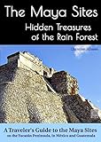 The Maya Sites Hidden Treasures Of The Rain Forest A Travelers Guide To The Maya Sites On The Yucatn Peninsula In Mxico And Guatemala English Edition