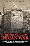 The French And Indian War The History And Legacy Of The Conflict Between French And British Colonies In North America English Edition