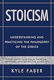 Stoicism Understanding And Practicing The Philosophy Of The Stoics Your Guide To Wisdom Freedom Happiness And Living The Good Life Stoic Philosophy Book 1 English Edition