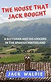 The House That Jack Bought A Scotsman And His Lodgers In The Spanish Hinterland English Edition
