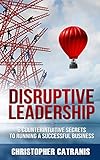 Disruptive Leadership 8 Counterintuitive Secrets For Running A Successful Business